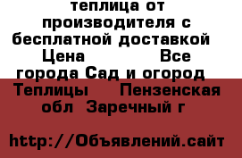 теплица от производителя с бесплатной доставкой › Цена ­ 11 450 - Все города Сад и огород » Теплицы   . Пензенская обл.,Заречный г.